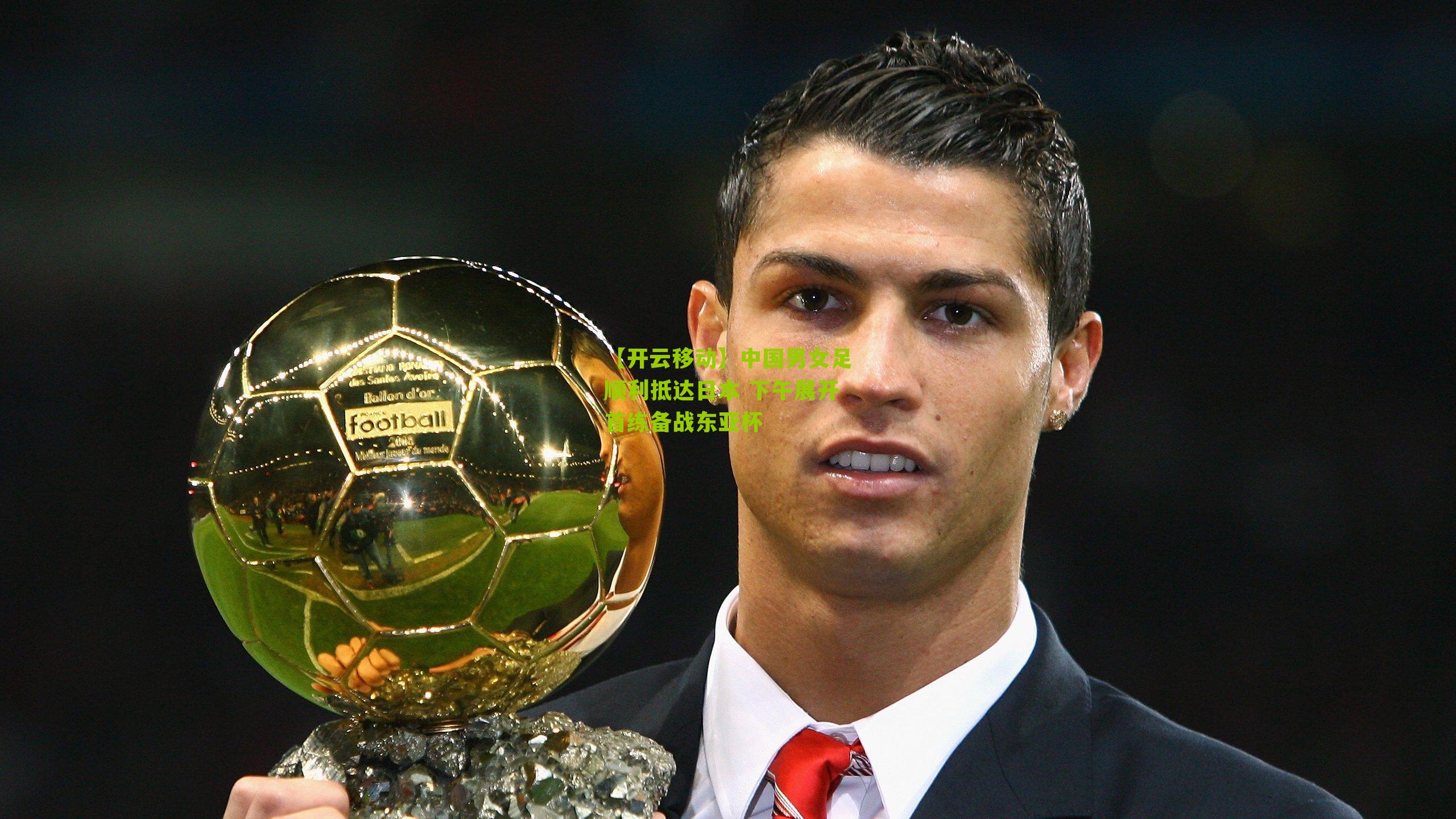 【开云移动】中国男女足顺利抵达日本 下午展开首练备战东亚杯