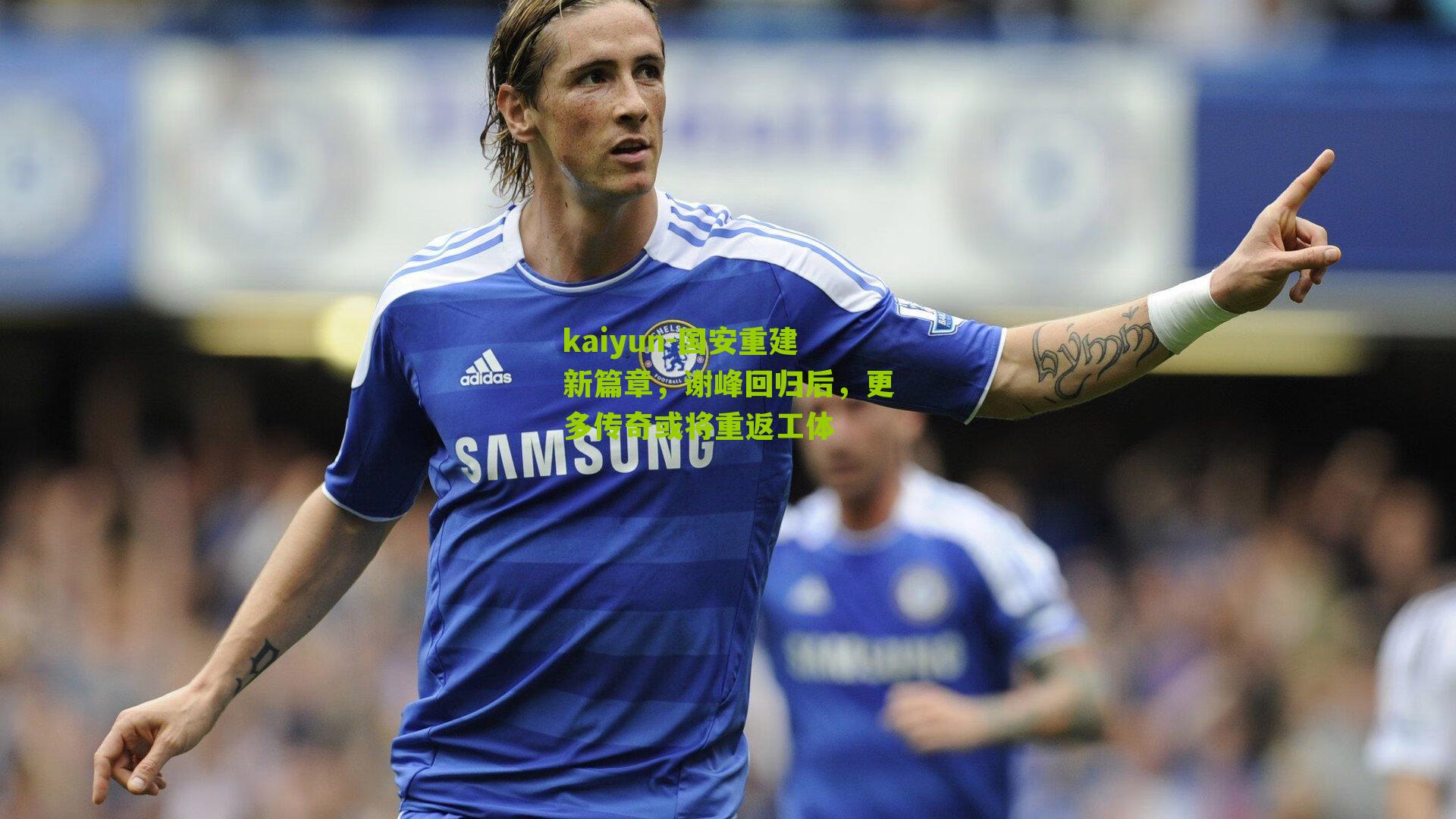 国安重建新篇章,谢峰回归后,更多传奇或将重返工体