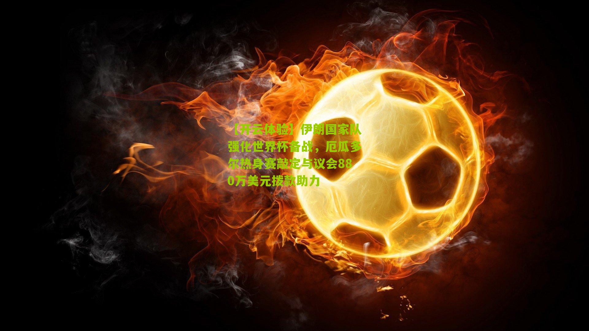 伊朗国家队强化世界杯备战,厄瓜多尔热身赛敲定与议会880万美元拨款助力