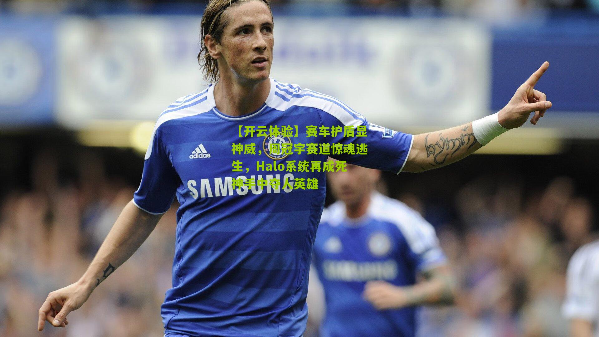 【开云体验】赛车护盾显神威，周冠宇赛道惊魂逃生，Halo系统再成死神手中夺人英雄