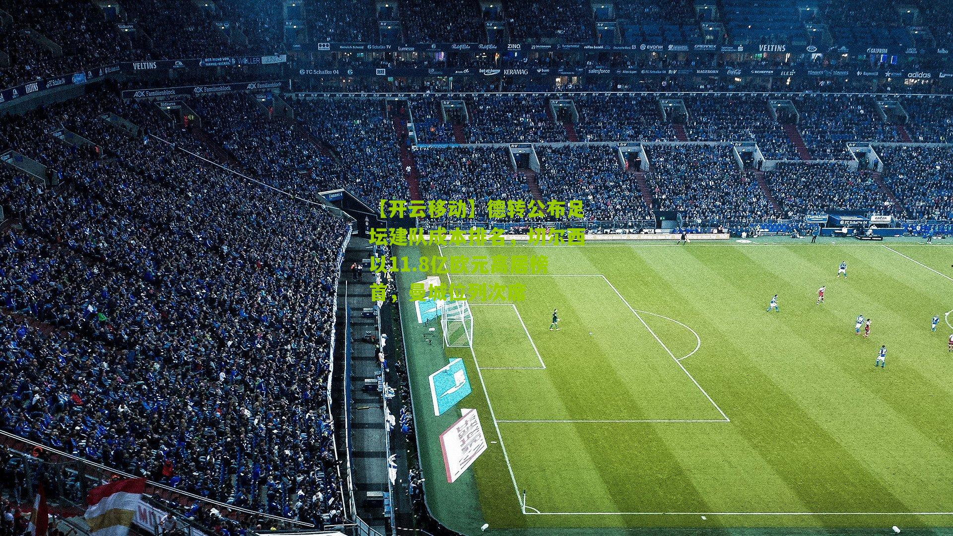 【开云移动】德转公布足坛建队成本排名，切尔西以11.8亿欧元高居榜首，曼城位列次席